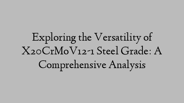 Exploring the Versatility of X20CrMoV12-1 Steel Grade: A Comprehensive Analysis