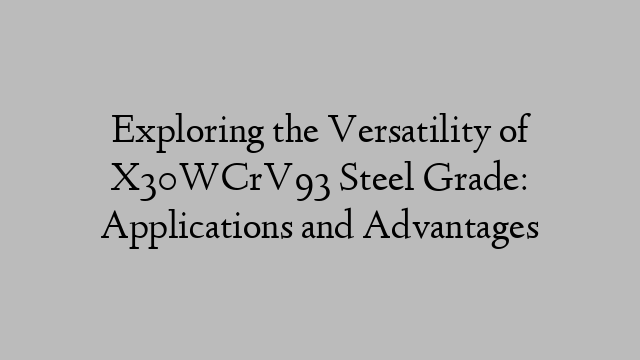 Exploring the Versatility of X30WCrV93 Steel Grade: Applications and Advantages