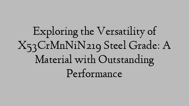 Exploring the Versatility of X53CrMnNiN219 Steel Grade: A Material with Outstanding Performance