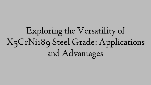 Exploring the Versatility of X5CrNi189 Steel Grade: Applications and Advantages