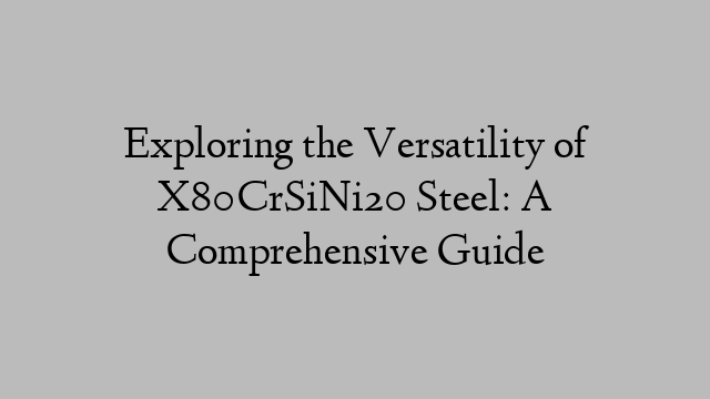 Exploring the Versatility of X80CrSiNi20 Steel: A Comprehensive Guide