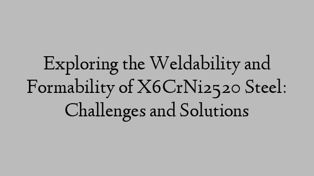 Exploring the Weldability and Formability of X6CrNi2520 Steel: Challenges and Solutions