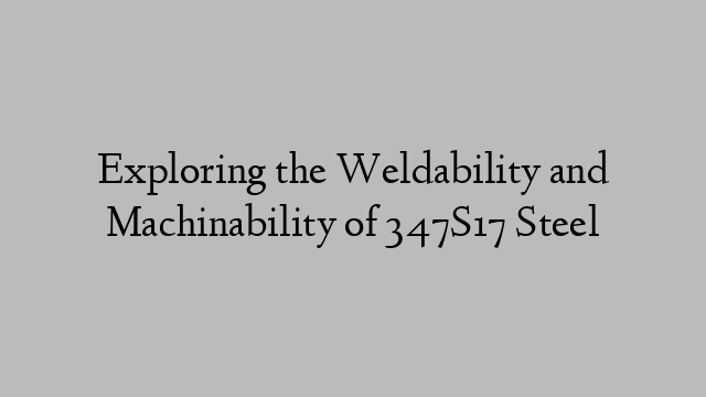 Exploring the Weldability and Machinability of 347S17 Steel