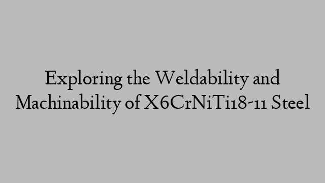 Exploring the Weldability and Machinability of X6CrNiTi18-11 Steel