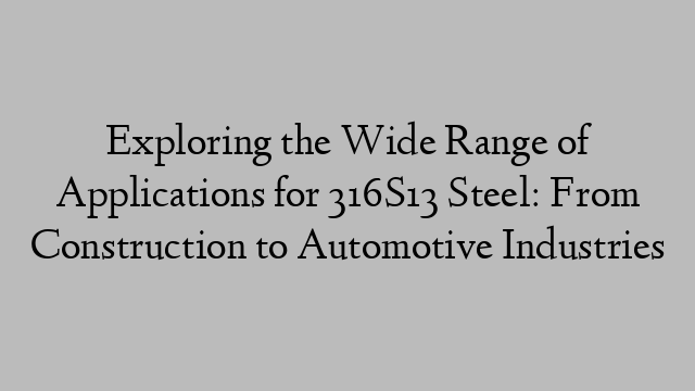 Exploring the Wide Range of Applications for 316S13 Steel: From Construction to Automotive Industries