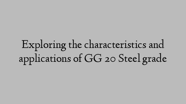 Exploring the characteristics and applications of GG 20 Steel grade