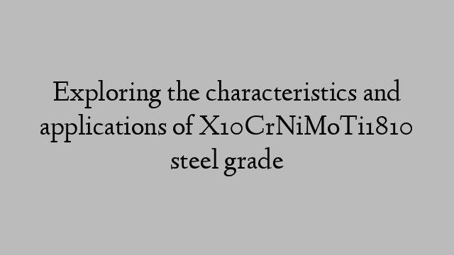 Exploring the characteristics and applications of X10CrNiMoTi1810 steel grade