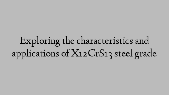 Exploring the characteristics and applications of X12CrS13 steel grade