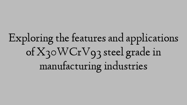 Exploring the features and applications of X30WCrV93 steel grade in manufacturing industries