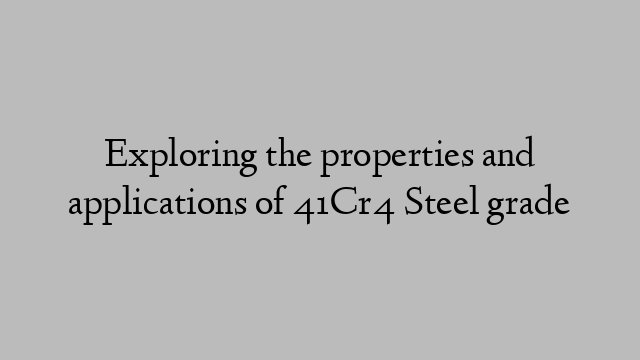 Exploring the properties and applications of 41Cr4 Steel grade