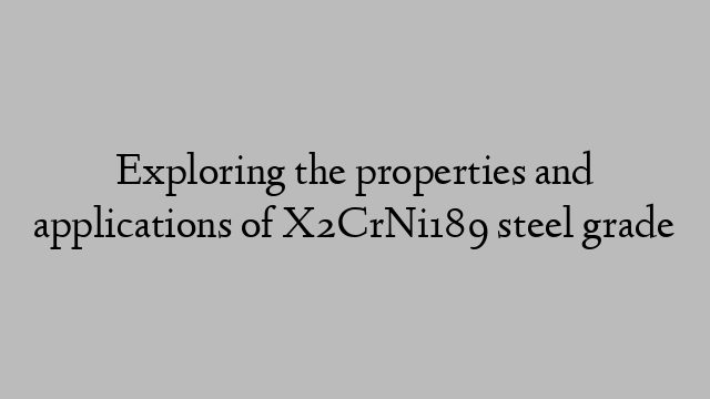 Exploring the properties and applications of X2CrNi189 steel grade