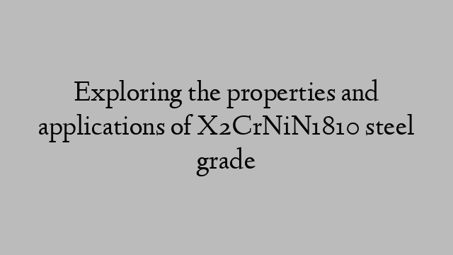 Exploring the properties and applications of X2CrNiN1810 steel grade