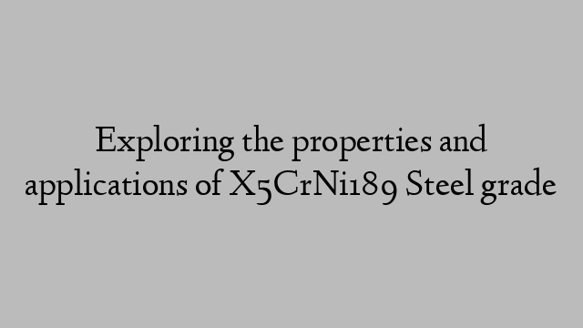 Exploring the properties and applications of X5CrNi189 Steel grade