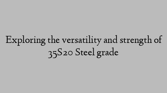 Exploring the versatility and strength of 35S20 Steel grade