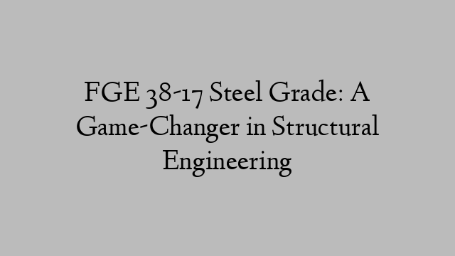 FGE 38-17 Steel Grade: A Game-Changer in Structural Engineering