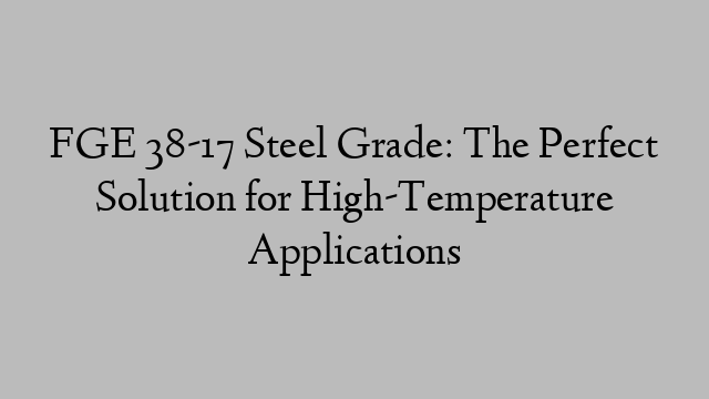 FGE 38-17 Steel Grade: The Perfect Solution for High-Temperature Applications