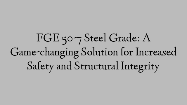 FGE 50-7 Steel Grade: A Game-changing Solution for Increased Safety and Structural Integrity