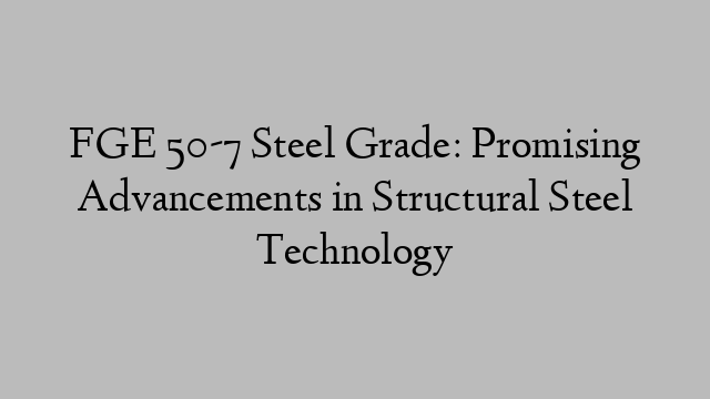 FGE 50-7 Steel Grade: Promising Advancements in Structural Steel Technology