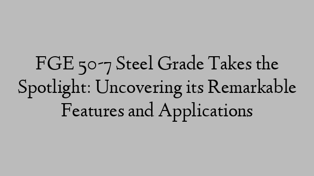 FGE 50-7 Steel Grade Takes the Spotlight: Uncovering its Remarkable Features and Applications