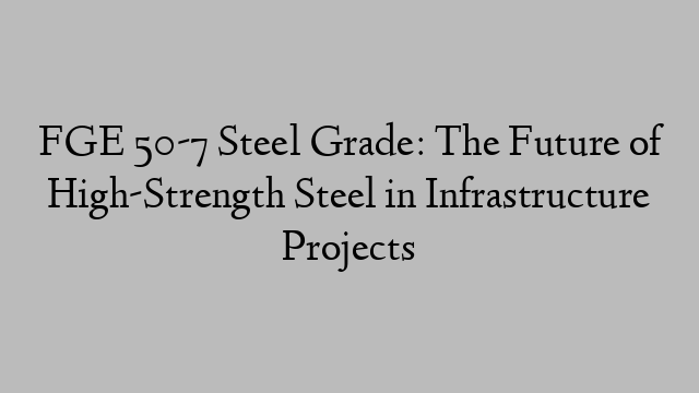 FGE 50-7 Steel Grade: The Future of High-Strength Steel in Infrastructure Projects