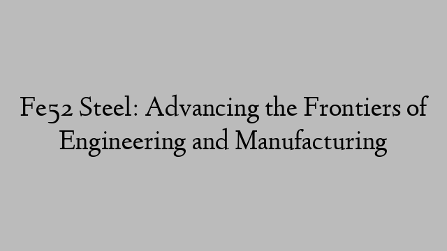 Fe52 Steel: Advancing the Frontiers of Engineering and Manufacturing