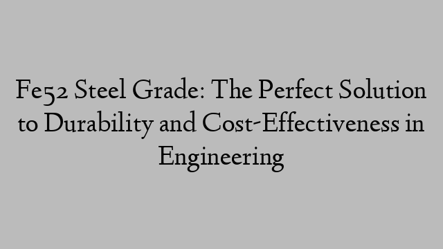 Fe52 Steel Grade: The Perfect Solution to Durability and Cost-Effectiveness in Engineering