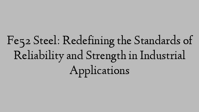 Fe52 Steel: Redefining the Standards of Reliability and Strength in Industrial Applications