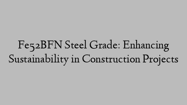 Fe52BFN Steel Grade: Enhancing Sustainability in Construction Projects