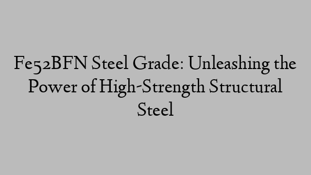 Fe52BFN Steel Grade: Unleashing the Power of High-Strength Structural Steel