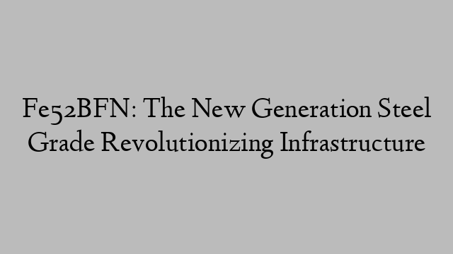 Fe52BFN: The New Generation Steel Grade Revolutionizing Infrastructure