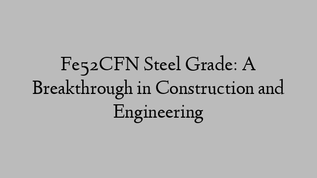 Fe52CFN Steel Grade: A Breakthrough in Construction and Engineering