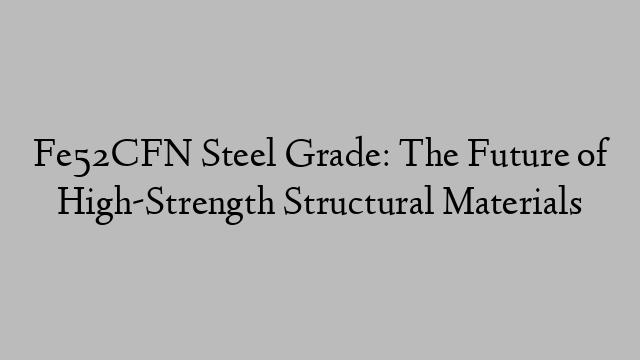 Fe52CFN Steel Grade: The Future of High-Strength Structural Materials