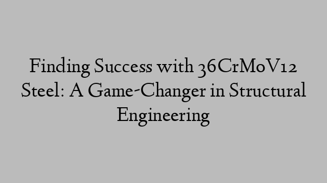 Finding Success with 36CrMoV12 Steel: A Game-Changer in Structural Engineering