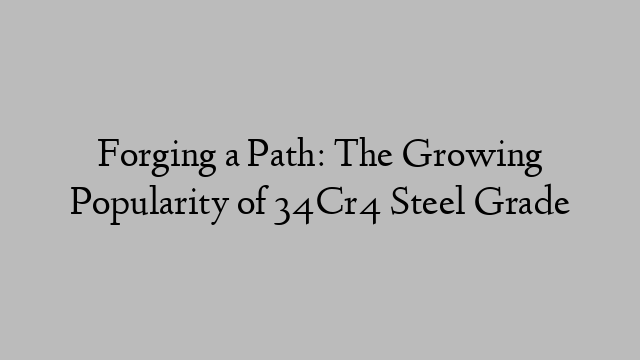 Forging a Path: The Growing Popularity of 34Cr4 Steel Grade