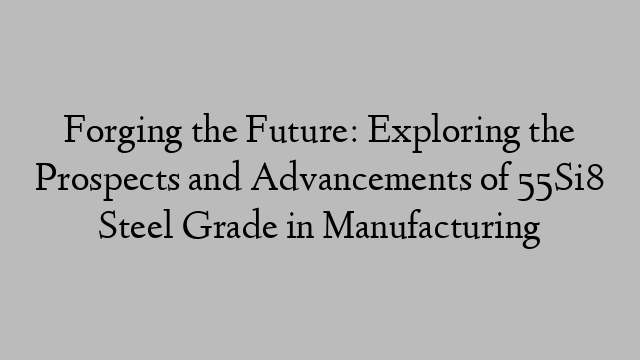 Forging the Future: Exploring the Prospects and Advancements of 55Si8 Steel Grade in Manufacturing