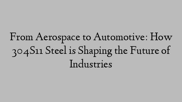 From Aerospace to Automotive: How 304S11 Steel is Shaping the Future of Industries