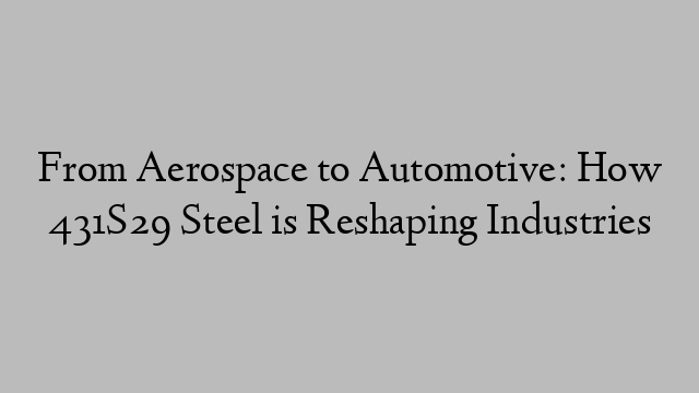 From Aerospace to Automotive: How 431S29 Steel is Reshaping Industries