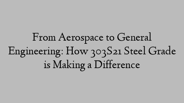 From Aerospace to General Engineering: How 303S21 Steel Grade is Making a Difference