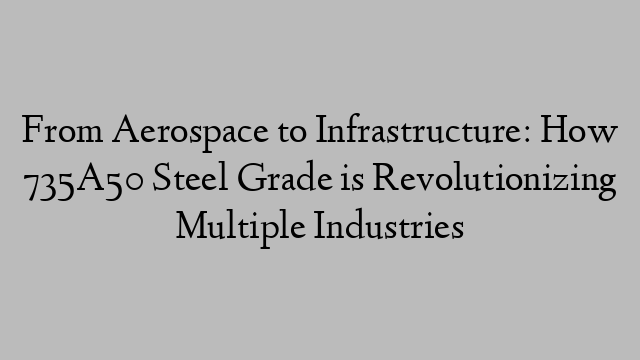 From Aerospace to Infrastructure: How 735A50 Steel Grade is Revolutionizing Multiple Industries