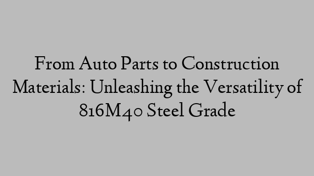 From Auto Parts to Construction Materials: Unleashing the Versatility of 816M40 Steel Grade