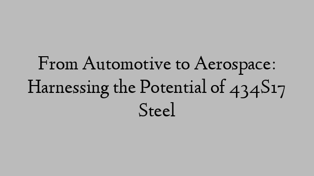 From Automotive to Aerospace: Harnessing the Potential of 434S17 Steel