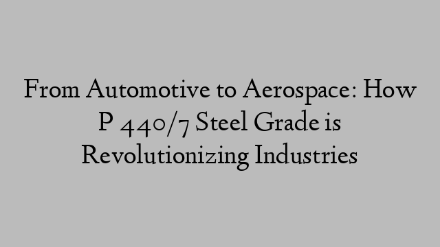 From Automotive to Aerospace: How P 440/7 Steel Grade is Revolutionizing Industries