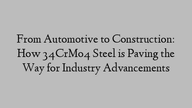 From Automotive to Construction: How 34CrMo4 Steel is Paving the Way for Industry Advancements