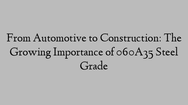 From Automotive to Construction: The Growing Importance of 060A35 Steel Grade