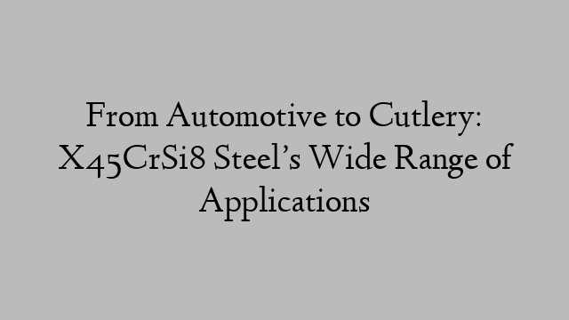 From Automotive to Cutlery: X45CrSi8 Steel’s Wide Range of Applications