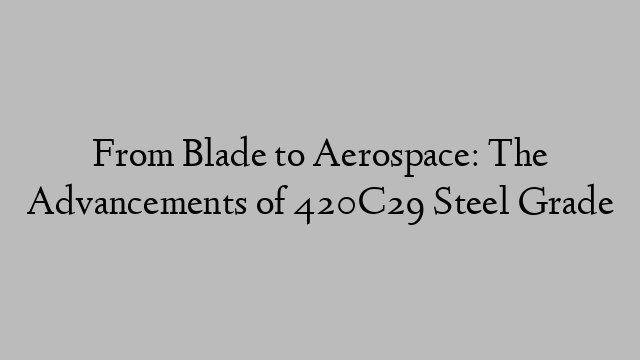 From Blade to Aerospace: The Advancements of 420C29 Steel Grade