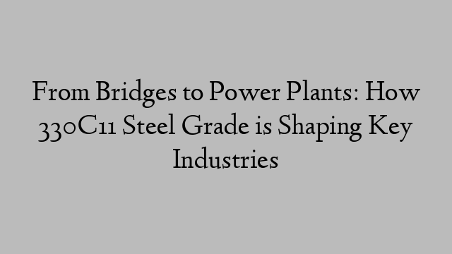 From Bridges to Power Plants: How 330C11 Steel Grade is Shaping Key Industries