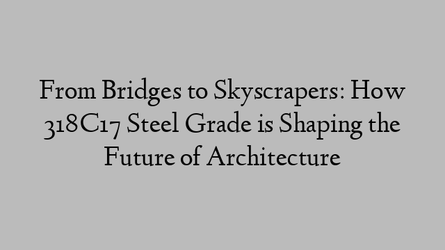 From Bridges to Skyscrapers: How 318C17 Steel Grade is Shaping the Future of Architecture