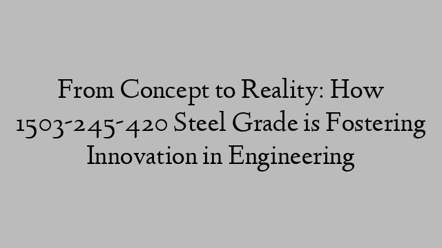 From Concept to Reality: How 1503-245-420 Steel Grade is Fostering Innovation in Engineering