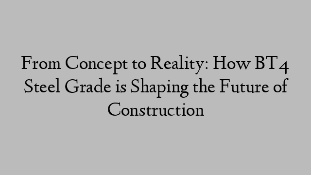 From Concept to Reality: How BT4 Steel Grade is Shaping the Future of Construction